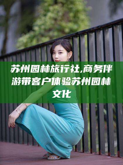 乌海苏州园林旅行社,商务伴游带客户体验苏州园林文化