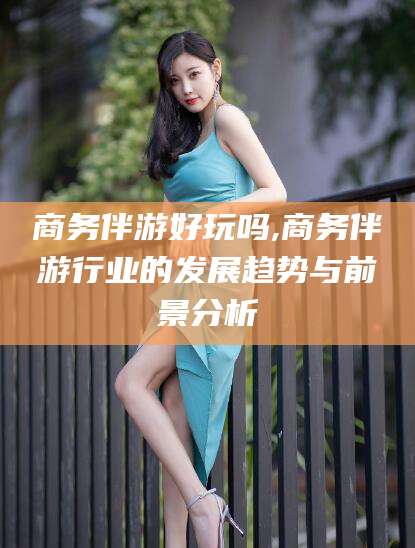 乌海商务伴游好玩吗,商务伴游行业的发展趋势与前景分析