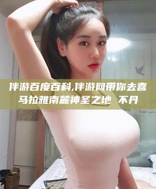 乌海伴游百度百科,伴游网带你去喜马拉雅南麓神圣之地 不丹