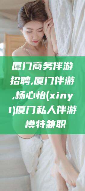 乌海厦门商务伴游招聘,厦门伴游,杨心怡(xinyi)厦门私人伴游 模特兼职