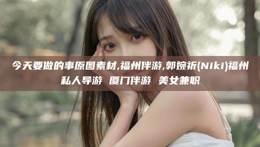 乌海今天要做的事原图素材,福州伴游,郭婉祈(Niki)福州私人导游 厦门伴游 美女兼职