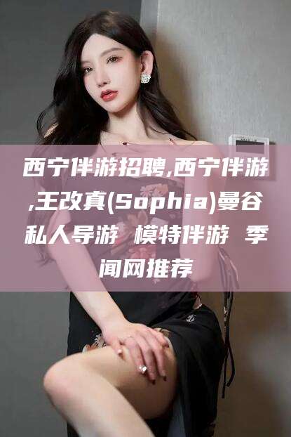 乌海西宁伴游招聘,西宁伴游,王改真(Sophia)曼谷私人导游 模特伴游 季闻网推荐