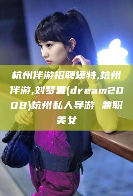 乌海杭州伴游招聘模特,杭州伴游,刘梦夏(dream2008)杭州私人导游 兼职美女