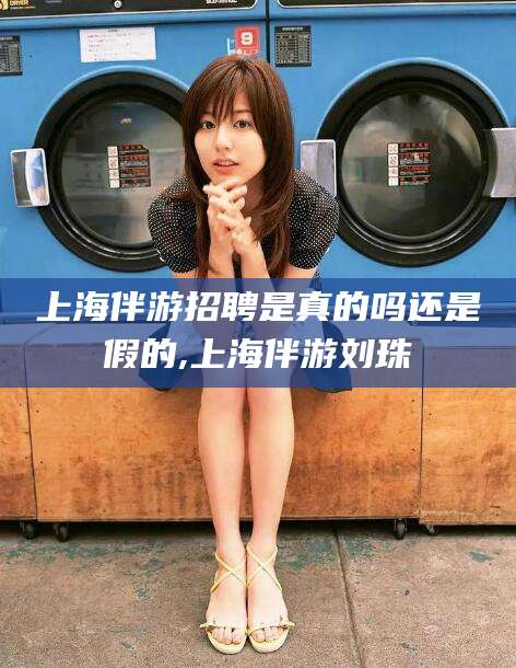 乌海上海伴游招聘是真的吗还是假的,上海伴游刘珠