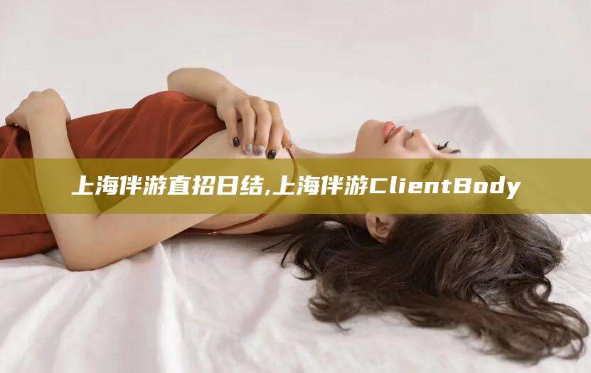 乌海上海伴游直招日结,上海伴游ClientBody
