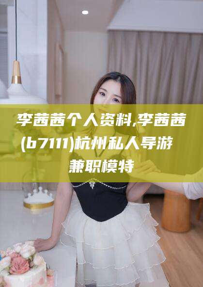 乌海李茜茜个人资料,李茜茜(b7111)杭州私人导游 兼职模特