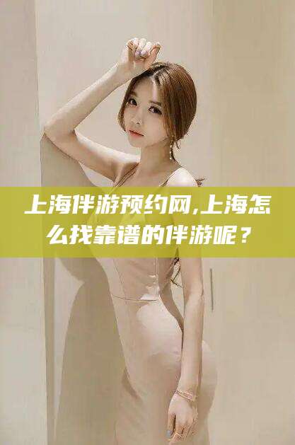 乌海上海伴游预约网,上海怎么找靠谱的伴游呢？