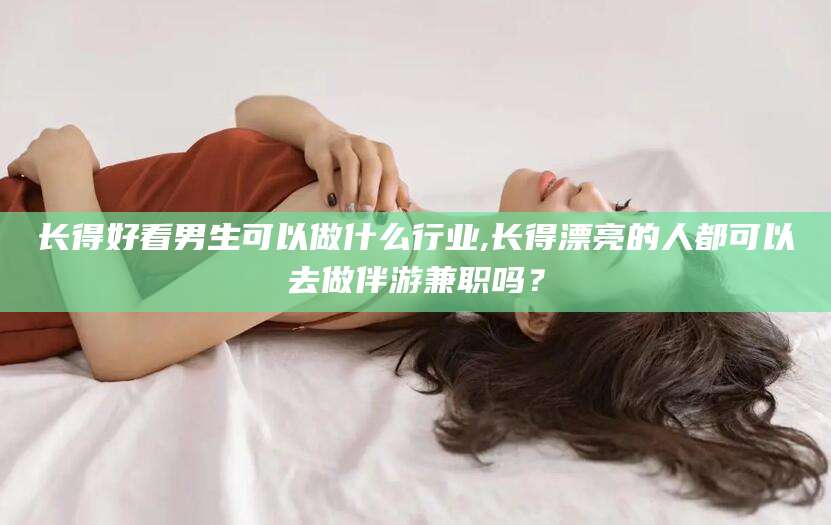 乌海长得好看男生可以做什么行业,长得漂亮的人都可以去做伴游兼职吗？