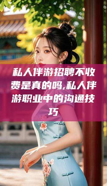 乌海私人伴游招聘不收费是真的吗,私人伴游职业中的沟通技巧