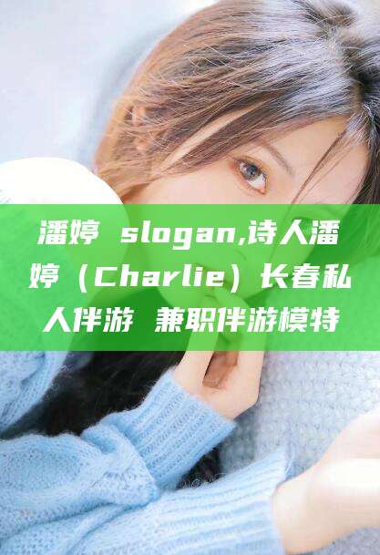 乌海潘婷 slogan,诗人潘婷（Charlie）长春私人伴游 兼职伴游模特