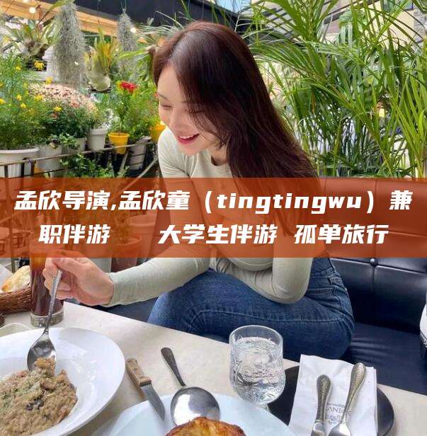 乌海孟欣导演,孟欣童（tingtingwu）兼职伴游   大学生伴游 孤单旅行