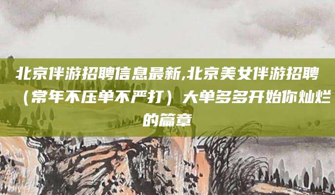乌海北京伴游招聘信息最新,北京美女伴游招聘（常年不压单不严打）大单多多开始你灿烂的篇章