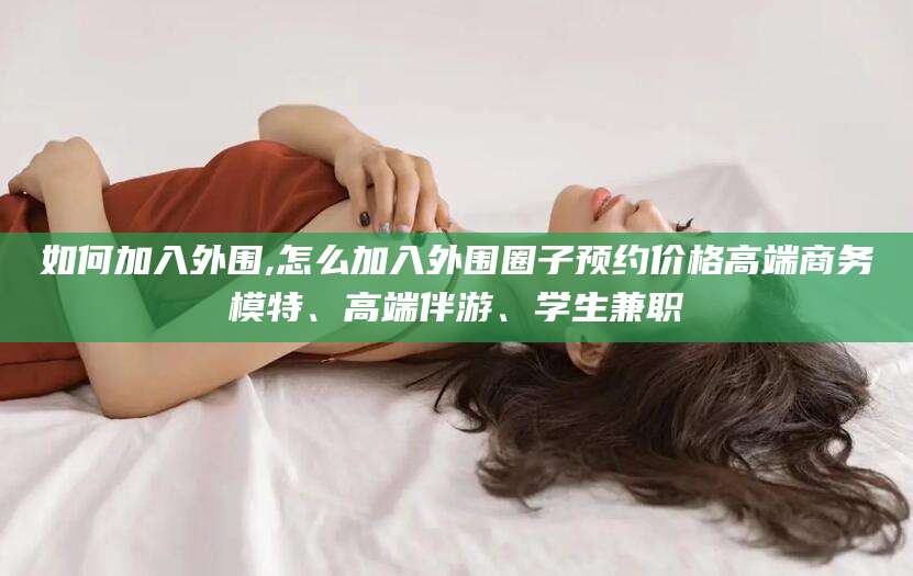 乌海如何加入外围,怎么加入外围圈子预约价格高端商务模特、高端伴游、学生兼职