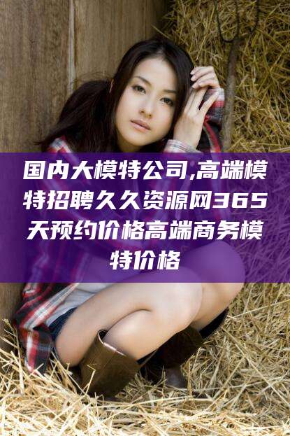 乌海国内大模特公司,高端模特招聘久久资源网365天预约价格高端商务模特价格