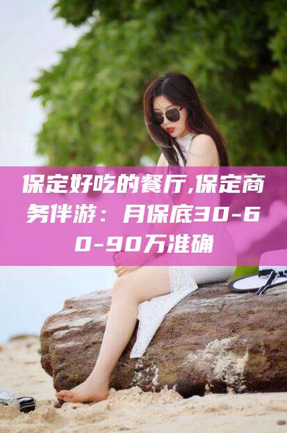 乌海保定好吃的餐厅,保定商务伴游：月保底30-60-90万准确