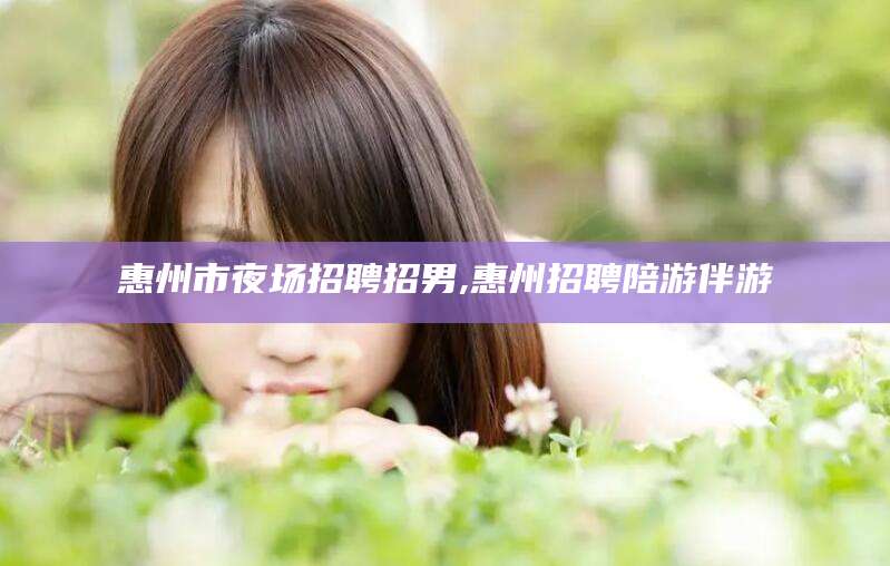 乌海惠州市夜场招聘招男,惠州招聘陪游伴游