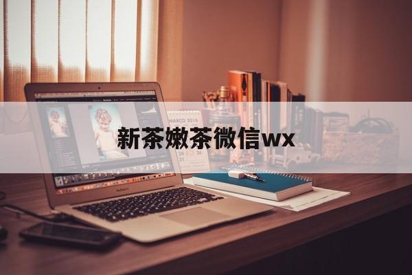 乌海包含新茶嫩茶微信wx的词条