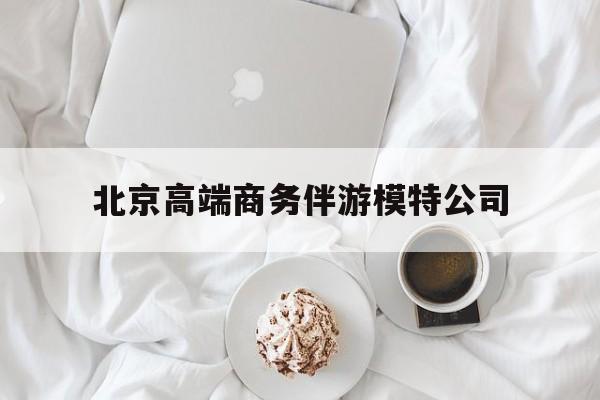 乌海北京高端商务伴游模特公司有哪些最新资讯（谁能告诉我哪里有乌海北京高端商务伴游模特公司？）