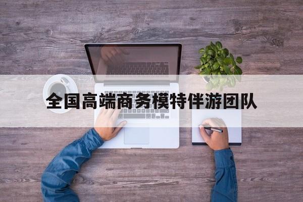 乌海全国高端商务模特伴游团队排名最新资讯（谁能告诉我哪里有乌海全国高端商务模特伴游团队？）