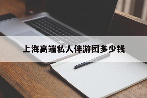关于上海高端私人伴游团多少钱的信息