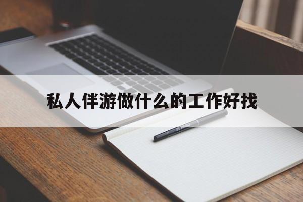 乌海包含私人伴游做什么的工作好找的词条