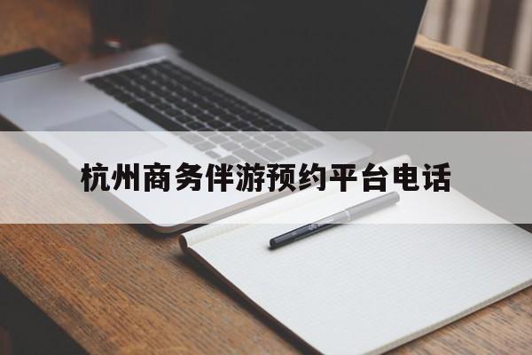 乌海包含杭州商务伴游预约平台电话的词条